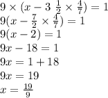 9 \times (x - 3 \ \frac{1}{2} \times \frac{4}{7} ) = 1 \\ 9(x - \frac{7}{2} \times \frac{4}{7} ) = 1 \\ 9(x - 2) = 1 \\ 9x - 18 = 1 \\ 9x = 1 + 18 \\ 9x = 19 \\ x = \frac{19}{9}