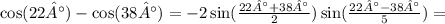 \cos(22°) - \cos(38°) = - 2 \sin( \frac{22° + 38°}{2} ) \sin( \frac{22° -38°}{5} ) =