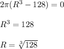 2\pi (R^3-128)=0\\\\R^3 = 128\\\\R=\sqrt[3]{128}