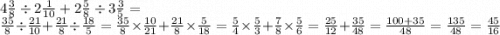 4 \frac{3}{8} \div 2 \frac{1}{10} + 2 \frac{5}{8} \div 3 \frac{3}{5} = \\ \frac{35}{8} \div \frac{21}{10} + \frac{21}{8} \div \frac{18}{5} = \frac{35}{8} \times \frac{10}{21} + \frac{21}{8} \times \frac{5}{18} = \frac{5}{4} \times \frac{5}{3} + \frac{7}{8} \times \frac{5}{6} = \frac{25}{12} + \frac{35}{48} = \frac{100 + 35}{48} = \frac{135}{48} = \frac{45}{16}