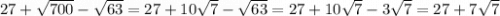 27 + \sqrt{700} - \sqrt{63} = 27 + 10 \sqrt{7} - \sqrt{63} = 27 + 10 \sqrt{7} - 3 \sqrt{7} = 27 + 7 \sqrt{7}