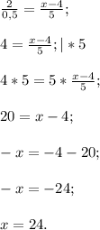 \frac{2}{0,5}=\frac{x-4}{5}; \\\\4=\frac{x-4}{5}; | * 5 \\\\4*5=5*\frac{x-4}{5};\\\\20=x-4;\\\\-x=-4-20;\\\\-x=-24;\\\\x=24.