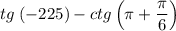 \displaystyle tg\;(-225)-ctg\left(\pi +\frac{\pi }{6}\right)