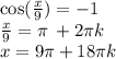 \cos( \frac{x}{9} ) = - 1 \\ \frac{x}{9} = \pi \: + 2\pi k \\ x = 9\pi + 18\pi k