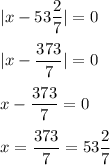 \displaystyle |x-53\frac{2}{7}|=0\\\\ |x-\frac{373}{7}|=0\\\\ x-\frac{373}{7}=0\\\\ x=\frac{373}{7}=53\frac{2}{7}