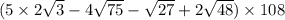 (5 \times 2 \sqrt{3} - 4 \sqrt{75} - \sqrt{27} + 2 \sqrt{48} )\times 108