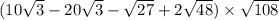 (10 \sqrt{3} - 20 \sqrt{3} - \sqrt{27} + 2 \sqrt{48} ) \times \sqrt{108}