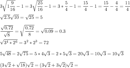 3 \sqrt{ 1 \dfrac { 9 } { 16 }} -1 =3 \sqrt{ \dfrac { 25 } { 16 }} -1=3 * \dfrac { 5 } { 4 }} -1=\dfrac{15}{4} -1=\dfrac{15}{4} -\dfrac{4}{4} =\dfrac{11}{4} \\\\\sqrt{2.5} \sqrt{10} =\sqrt{25} =5\\\\\dfrac{\sqrt{0.72} }{\sqrt{8} } =\sqrt{\dfrac{0.72}{8} } =\sqrt{0.09} =0.3\\\\\sqrt{3^4*2^6} =3^2*2^3=72\\\\ 5 \sqrt{ 48 } -2 \sqrt{ 75} =5*4\sqrt{3} -2*5\sqrt{3} =20\sqrt{3}-10\sqrt{3} =10\sqrt{3}\\\\ (3 \sqrt{ 2} + \sqrt{ 18} )\sqrt{2} =(3\sqrt{2} +3\sqrt{2})\sqrt{2} =