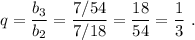 q=\dfrac{b_3}{b_2}=\dfrac{7/54}{7/18}=\dfrac{18}{54}=\dfrac{1}{3}\ .