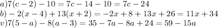 a)7(c - 2) - 10 = 7c - 14 - 10 = 7c - 24 \\ b) - 2(x - 4) + 13(x + 2) = - 2x + 8 + 13x + 26 = 11x + 34 \\ v)7(5 - a) - 8(a - 3) = 35 - 7a - 8a + 24 = 59 - 15a