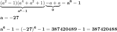 \displaystyle\bf\\\underbrace{(a^{2} -1)(a^{4} +a^{2} +1)}_{a^{6} -1}\underbrace{-a+a}_{0}=a^{6} -1\\\\a=-27\\\\a^{6} -1=(-27)^{6} -1=387420489-1=387420488