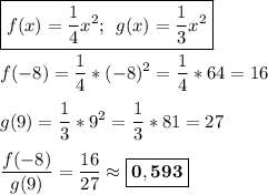 \displaystyle \boxed{f(x)=\frac{1}{4} x^2;\:\:g(x)=\frac{1}{3} x^2}\\\\ f(-8)=\frac{1}{4} *(-8)^2=\frac{1}{4}*64 =16\\\\g(9)=\frac{1}{3}*9^2=\frac{1}{3} *81=27\\\\\frac{f(-8)}{g(9)} =\frac{16}{27} \approx \boxed{\bf 0,593}