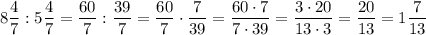 8\dfrac{4}{7} :5\dfrac{4}{7} =\dfrac{60}{7} :\dfrac{39}{7} =\dfrac{60}{7} \cdot \dfrac{7}{39} =\dfrac{60\cdot7}{7\cdot39} =\dfrac{3\cdot20}{13\cdot3} =\dfrac{20}{13}=1\dfrac{7}{13}