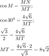 \cos M= \dfrac{MN}{MT} ;\\\\\cos30^{0} = \dfrac{4\sqrt{6} }{MT} ;\\\\\dfrac{\sqrt{3} }{2} =\dfrac{4\sqrt{6} }{MT} \\\\MT= \dfrac{4\sqrt{6}\cdot2 }{\sqrt{3} } =8\sqrt{2}