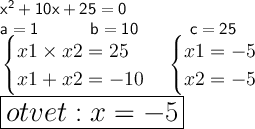 \large{\mathsf{x ^{2} + 10x + 25 = 0 }} \\ \large{\mathsf{a=1~~~~~~~~b=10~~~~~~~~c=25}} \\ \large{\mathsf{\left. \begin{cases} { x1 \times x2 = 25 } \\ { x1 + x2 = - 10 } \end{cases} \right.}}\large{\mathsf{\left. \begin{cases} { x1 = - 5 } \\ { x2 = - 5 } \end{cases} \right.}} \\\LARGE{\mathsf{\boxed{otvet: x = - 5}}}