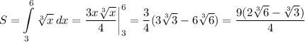 S = \displaystyle \int\limits^6_3 {\sqrt[3]{x} } \, dx = \dfrac{3x\sqrt[3]{x}}{4} \bigg |_3^6 = \dfrac{3}{4}(3\sqrt[3]{3} - 6\sqrt[3]{6}) = \dfrac{9( 2\sqrt[3]{6} - \sqrt[3]{3} )}{4}