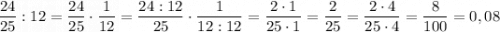\dfrac{24}{25} : 12 = \dfrac{24}{25} \cdot \dfrac{1}{12} = \dfrac{24 : 12}{25} \cdot \dfrac{1}{12 : 12} =\dfrac{2 \cdot 1}{25 \cdot 1} = \dfrac{2}{25}= \dfrac{2 \cdot 4}{25 \cdot 4} = \dfrac{8}{100} = 0,08