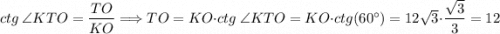 ctg \ \angle KTO = \dfrac{TO}{KO} \Longrightarrow TO = KO \cdot ctg \ \angle KTO = KO \cdot ctg(60^{\circ}) = 12\sqrt{3} \cdot \dfrac{\sqrt{3} }{3} =12