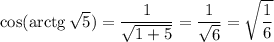 \cos(\mathrm{arctg}\,\sqrt{5} )=\dfrac{1}{\sqrt{1+5} }=\dfrac{1}{\sqrt{6} }=\sqrt{\dfrac{1}{6} }