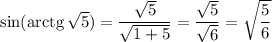 \sin(\mathrm{arctg}\,\sqrt{5} )=\dfrac{\sqrt{5} }{\sqrt{1+5} }=\dfrac{\sqrt{5} }{\sqrt{6} }=\sqrt{\dfrac{5}{6} }