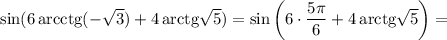 \sin(6\,\mathrm{arcctg}(-\sqrt{3} )+4\,\mathrm{arctg}\sqrt{5})=\sin\left(6\cdot\dfrac{5\pi }{6}+4\,\mathrm{arctg}\sqrt{5}\right)=