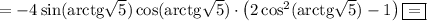 =-4\sin(\mathrm{arctg}\sqrt{5})\cos(\mathrm{arctg}\sqrt{5})\cdot\left(2\cos^2(\mathrm{arctg}\sqrt{5})-1\right)\boxed{=}