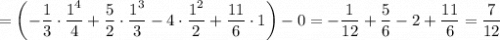 =\left(-\dfrac{1}{3}\cdot\dfrac{1^4}{4} +\dfrac{5}{2}\cdot\dfrac{1^3}{3} -4\cdot\dfrac{1^2}{2} +\dfrac{11}{6}\cdot1\right)-0=-\dfrac{1}{12} +\dfrac{5}{6} -2 +\dfrac{11}{6}=\dfrac{7}{12}