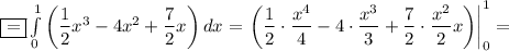 \boxed{=}\int\limits^1_0\left(\dfrac{1}{2} x^3-4x^2+\dfrac{7}{2}x\right)dx=\left.\left(\dfrac{1}{2}\cdot\dfrac{x^4}{4} -4\cdot\dfrac{x^3}{3}+\dfrac{7}{2}\cdot\dfrac{x^2}{2}x\right)\right|^1_0=