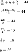 \frac{y}{18}+y+\frac{y}{6}=44\\\\\frac{y+18y+3y}{18}=44 \\\\\frac{22y}{18}=44\\\\\frac{22y}{44}=18\\\\\frac{1}{2}y=18\\\\y=36