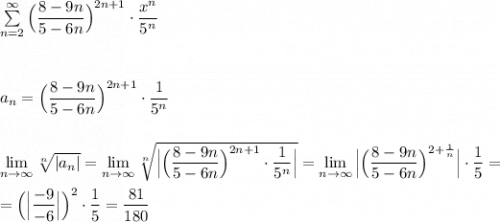 \sum\limits_{n=2}^{\infty}\Big(\dfrac{8-9n}{5-6n} \Big)^{2n+1}\cdot \dfrac{x^n}{5^n} \\ \\ \\ \\ a_n=\Big(\dfrac{8-9n}{5-6n} \Big)^{2n+1}\cdot \dfrac{1}{5^n} \\ \\ \\ \lim\limits_{n \to \infty} \sqrt[n]{|a_n|}=\lim\limits_{n \to \infty}\sqrt[n]{\Big|\Big(\dfrac{8-9n}{5-6n} \Big)^{2n+1}\cdot \dfrac{1}{5^n}\Big|} =\lim\limits_{n \to \infty} \Big|\Big(\dfrac{8-9n}{5-6n} \Big)^{2+\frac{1}{n} }\Big|\cdot \dfrac{1}{5}=\\\\=\Big(\Big|\dfrac{-9}{-6}\Big|\Big)^2\cdot \dfrac{1}{5}=\dfrac{81}{180}