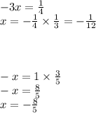 - 3x = \frac{1}{4} \\ x = - \frac{1}{4} \times \frac{1}{3} = - \frac{1}{12} \\ \\ \\ \\ - x = 1 \times \frac{3}{5} \\ - x = \frac{8}{5} \\ x = - \frac{8}{5}