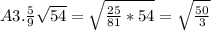 A3. \frac{5}{9} \sqrt{54} = \sqrt{\frac{25}{81} *54} = \sqrt{\frac{50}{3} }