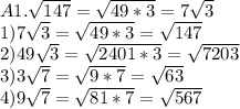 A1. \sqrt{147} =\sqrt{49*3} = 7\sqrt{3} \\1) 7\sqrt{3} =\sqrt{49*3} =\sqrt{147} \\2) 49\sqrt{3} =\sqrt{2401*3} = \sqrt{7203} \\3) 3\sqrt{7} = \sqrt{9*7} =\sqrt{63} \\4) 9\sqrt{7} = \sqrt{81*7} =\sqrt{567} \\