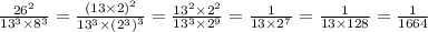 \frac{ {26}^{2} }{ {13}^{3} \times {8}^{3} } = \frac{ {(13 \times 2)}^{2} }{ {13}^{3} \times {( {2}^{3}) }^{3} } = \frac{ {13}^{2} \times {2}^{2} }{ {13}^{3} \times {2}^{9} } = \frac{1}{13 \times {2}^{7} } = \frac{1}{13 \times 128} = \frac{1}{1664}