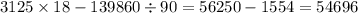 3125 \times 18 - 139860 \div 90 = 56250 - 1554 = 54696