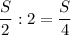 \displaystyle \frac{S}{2}:2 = \frac{S}{4}