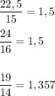 \dfrac{22,5}{15} =1,5\\\\\dfrac{24}{16} =1,5\\\\\\\dfrac{19}{14} =1,357