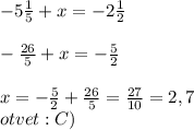 -5\frac{1}{5} +x=-2\frac{1}{2}\\\\ -\frac{26}{5} +x = -\frac{5}{2}\\ \\ x= -\frac{5}{2}+\frac{26}{5} = \frac{27}{10}= 2,7\\ otvet: C)