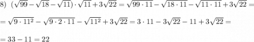 8)\ \ (\sqrt{99}-\sqrt{18}-\sqrt{11})\cdot \sqrt{11}+3\sqrt{22}=\sqrt{99\cdot 11}-\sqrt{18\cdot 11}-\sqrt{11\cdot 11}+3\sqrt{22}=\\\\=\sqrt{9\cdot 11^2}-\sqrt{9\cdot 2\cdot 11}-\sqrt{11^2}+3\sqrt{22}=3\cdot 11-3\sqrt{22}-11+3\sqrt{22}=\\\\=33-11=22