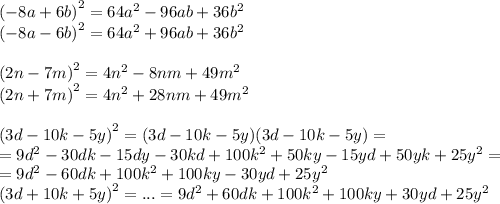 {( - 8a + 6b)}^{2} = 64 {a}^{2} - 96ab + 36 {b}^{2} \\ {( - 8a - 6b)}^{2} = 64 {a}^{2} + 96ab + 36 {b}^{2} \\ \\ {(2n - 7m)}^{2} = 4 {n}^{2} - 8nm + 49 {m}^{2} \\ {(2n + 7m)}^{2} = 4 {n}^{2} + 28nm + 49 {m}^{2} \\ \\ {(3d - 10k - 5y)}^{2} = (3d - 10k - 5y)(3d - 10k - 5y) = \\ = 9 {d}^{2} - 30dk - 15dy - 30kd + 100 {k}^{2} + 50ky - 15yd + 50yk + 25 {y}^{2} = \\ = 9 {d}^{2} - 60dk + 100 {k}^{2} + 100ky - 30yd + 25 {y}^{2} \\ {(3d + 10k + 5y)}^{2} = ... = 9 {d}^{2} + 60dk + 100 {k}^{2} + 100ky + 30yd + 25 {y}^{2}