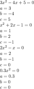 3x ^ { 2 } -4x+5=0 \\&#10;a=3\\&#10;b=-4\\&#10;c=5\\&#10; x ^ { 2 } +2x-1=0 \\&#10;a=1\\&#10;b=2\\&#10;c=-1\\&#10; 2x ^ { 2 } -x=0 \\&#10;a=2\\&#10;b=-1\\&#10;c=0\\&#10; 0.3x ^ { 2 } =0 \\&#10;a=0.3\\&#10;b=0\\&#10;c=0\\&#10;