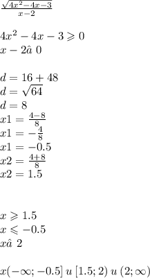 \frac{ \sqrt{ {4x}^{2} - 4x - 3 } }{x - 2} \\ \\ {4x}^{2} - 4x - 3 \geqslant 0 \\ x - 2≠0 \\ \\ d = 16 + 48 \\ d = \sqrt{64} \\ d = 8 \\ x1 = \frac{4 - 8}{8} \\ x1 = - \frac{4}{8} \\ x1 = - 0.5\\x2 = \frac{4 + 8}{8} \\ x2 = 1.5 \\ \\ \\ x \geqslant 1.5 \\ x \leqslant - 0.5\\ x≠2 \\ \\ x( - \infty ; - 0.5 ] \: u \:[1.5;2) \: u \: (2; \infty )