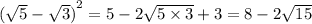  {( \sqrt{5} - \sqrt{3} ) }^{2} = 5 - 2 \sqrt{5 \times 3} + 3 = 8 - 2 \sqrt{15} 