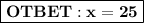 \boxed{\bf OTBET: x = 25}