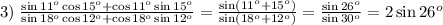 3)\;\frac{\sin11^o\cos15^o+\cos11^o\sin15^o}{\sin18^o\cos12^o+\cos18^o\sin12^o}=\frac{\sin(11^o+15^o)}{\sin(18^o+12^o)}=\frac{\sin26^o}{\sin30^o}=2\sin26^o