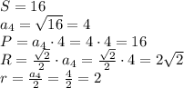 S=16\\a_4=\sqrt{16}=4\\P=a_4\cdot4=4\cdot4=16\\R=\frac{\sqrt2}2\cdot a_4=\frac{\sqrt2}2\cdot4=2\sqrt2\\r=\frac{a_4}2=\frac42=2