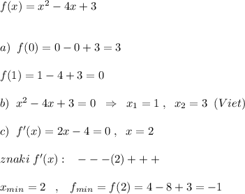 f(x)=x^2-4x+3\\\\\\a)\; \; f(0)=0-0+3=3\\\\f(1)=1-4+3=0\\\\b)\; \; x^2-4x+3=0\; \; \Rightarrow \; \; x_1=1\; ,\; \; x_2=3\; \; (Viet)\\\\c)\; \; f'(x)=2x-4=0\; ,\; \; x=2\\\\znaki\; f'(x):\; \; \; ---(2)+++\\\\x_{min}=2\; \; \; ,\; \; \; f_{min}=f(2)=4-8+3=-1