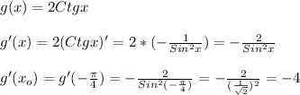 g(x)=2Ctgx\\\\g'(x) =2(Ctgx)'=2*(-\frac{1}{Sin^{2}x })=-\frac{2}{Sin^{2}x }\\\\g'(x_{o})=g'(-\frac{\pi }{4})=-\frac{2}{Sin^{2}(-\frac{\pi }{4}) }=-\frac{2}{(\frac{1}{\sqrt{2} })^{2}}=-4