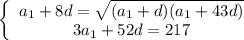 \left \{ \begin{array}{I} a_1+8d=\sqrt{(a_1+d)(a_1+43d)} \\ 3a_1+52d=217 \end{array}