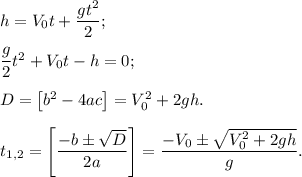 h = V_0t + \dfrac{gt^2}{2};\\\\\dfrac{g}{2}t^2 + V_0t - h = 0;\\\\D = \left[b^2 - 4ac\right] = V_0^2 + 2gh.\\\\t_{1,2} = \left[\dfrac{-b\pm\sqrt{D}}{2a}\right] = \dfrac{-V_0\pm\sqrt{V_0^2 + 2gh}}{g}.